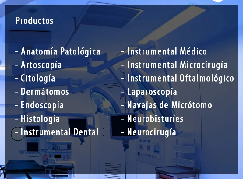 Productos: anatomía patológica, artroscopía, citología, dermátomos, endoscopía, histología, instrumental dental, instrumental médico, instrumental de microcirugía, instrumental oftalmológico, laparoscopía, navajas de micrótomo, neurobisturíes y neurocirugía